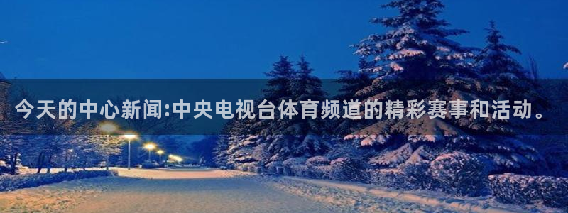 小九篮球直播：今天的中心新闻:中央电视台体育频道的精彩赛事和活动。