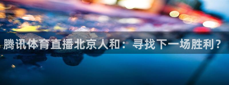 小九儿直播：腾讯体育直播北京人和：寻找下一场胜利？