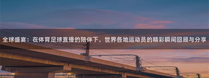 小九直播足球在线直播：全球盛宴：在体育足球直播的陪伴下，世界各地运动员的精彩瞬间回顾与分享