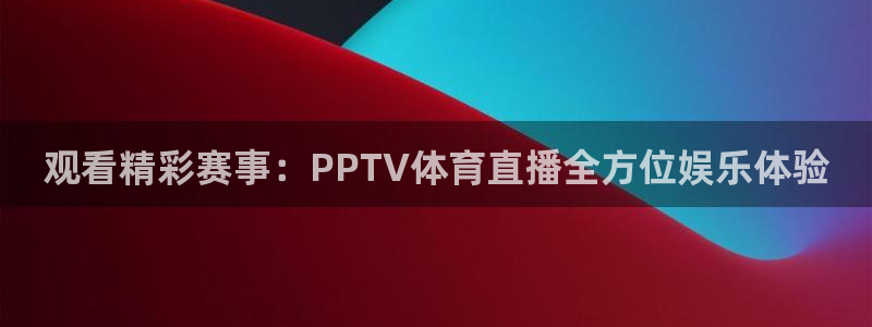 小九直播nba免费观看高清：观看精彩赛事：PPTV体育直播全方位娱乐体验